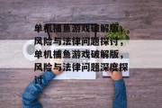 单机捕鱼游戏破解版,风险与法律问题探讨,单机捕鱼游戏破解版,风险与法律问题深度探讨 单机捕鱼游戏破解版,风险与法律问题探讨,单机捕鱼游戏破解版,风险与法律问题深度探讨