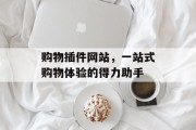 购物插件网站,一站式购物体验的得力助手 购物插件网站,一站式购物体验的得力助手