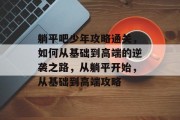 躺平吧少年攻略通关,如何从基础到高端的逆袭之路,从躺平开始,从基础到高端攻略