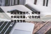 网站流量技巧,如何提升网站流量,让你的网站焕发生机 网站流量技巧,如何提升网站流量,让你的网站焕发生机