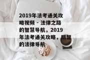 2019年法考通关攻略视频 - 法律之路的智慧导航，2019年法考通关攻略，明智的法律导航