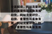 全面解读,网站流量评价的重要性及未来发展趋势,网站流量评价,趋势、重要性与未来发展,网站流量评价,趋势、重要性与未来发展 全面解读,网站流量评价的重要性及未来发展趋势,网站流量评价,趋势、重要性与未来发展,网站流量评价,趋势、重要性与未来发展