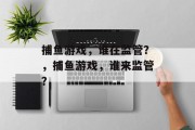 捕鱼游戏,谁在监管?,捕鱼游戏,谁来监管? 捕鱼游戏,谁在监管?,捕鱼游戏,谁来监管?