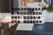 游戏孤岛惊魂3通关攻略—带你畅游在虚拟的世界中!孤岛惊魂3通关攻略,畅游虚拟世界!