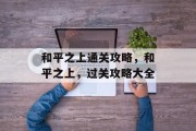 和平之上通关攻略，和平之上，过关攻略大全