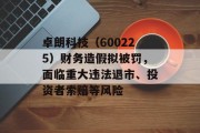 卓朗科技（600225）财务造假拟被罚，面临重大违法退市、投资者索赔等风险