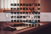 构建优质网站推广流量的大致步骤及方法,如何有效地利用社交媒体进行品牌推广?,打造高质量网站的推广流量,实现目标并掌握关键步骤 构建优质网站推广流量的大致步骤及方法,如何有效地利用社交媒体进行品牌推广?,打造高质量网站的推广流量,实现目标并掌握关键步骤