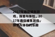 2017年最佳捕鱼游戏,探索与体验,2017年最佳捕鱼游戏,探索与体验的乐趣 2017年最佳捕鱼游戏,探索与体验,2017年最佳捕鱼游戏,探索与体验的乐趣