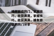 捕鱼游戏窍门，掌握技巧，收获满满，掌握技巧，收获满满，捕鱼游戏的窍门分享
