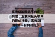 高效SEO网站平台的构建,互联网巨头眼中的建站神器,高效SEO网站平台构建指南 高效SEO网站平台的构建,互联网巨头眼中的建站神器,高效SEO网站平台构建指南