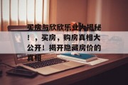 买房与欣欣乐业大揭秘!,买房,购房真相大公开!揭开隐藏房价的真相 买房与欣欣乐业大揭秘!,买房,购房真相大公开!揭开隐藏房价的真相