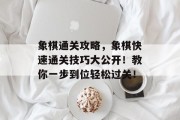 象棋通关攻略,象棋快速通关技巧大公开!教你一步到位轻松过关! 象棋通关攻略,象棋快速通关技巧大公开!教你一步到位轻松过关!