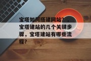 宝塔如何搭建网站?,宝塔建站的几个关键步骤,宝塔建站有哪些流程? 宝塔如何搭建网站?,宝塔建站的几个关键步骤,宝塔建站有哪些流程?