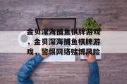 金贝深海捕鱼棋牌游戏,金贝深海捕鱼棋牌游戏,警惕网络赌博风险 金贝深海捕鱼棋牌游戏,金贝深海捕鱼棋牌游戏,警惕网络赌博风险