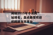 揭秘2015年小说网站排名,盘点最受欢迎的网络文学平台 揭秘2015年小说网站排名,盘点最受欢迎的网络文学平台