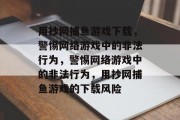 用抄网捕鱼游戏下载,警惕网络游戏中的非法行为,警惕网络游戏中的非法行为,用抄网捕鱼游戏的下载风险 用抄网捕鱼游戏下载,警惕网络游戏中的非法行为,警惕网络游戏中的非法行为,用抄网捕鱼游戏的下载风险