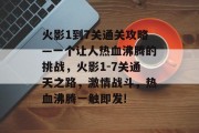 火影1到7关通关攻略—一个让人热血沸腾的挑战,火影1-7关通天之路,激情战斗,热血沸腾一触即发!
