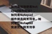 如何高效地使用Notepad插件网站?,如何用Notepad插件提高网页效率,如何通过Notepad快速优化网页效率 如何高效地使用Notepad插件网站?,如何用Notepad插件提高网页效率,如何通过Notepad快速优化网页效率