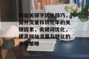 网站关键字优化技巧,提升流量和转化率的关键因素,关键词优化,提高网站流量与转化的关键策略 网站关键字优化技巧,提升流量和转化率的关键因素,关键词优化,提高网站流量与转化的关键策略