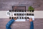 如何测试网站支付流量?,有效测试付费网站流量的方法及实践 如何测试网站支付流量?,有效测试付费网站流量的方法及实践