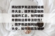 揭秘俄罗斯盗版网站插件大全,俄罗斯盗版网站插件汇总,如何破解并删除这些非法软件?,俄罗斯盗版网站插件大全,如何卸载及破解 揭秘俄罗斯盗版网站插件大全,俄罗斯盗版网站插件汇总,如何破解并删除这些非法软件?,俄罗斯盗版网站插件大全,如何卸载及破解