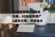 95版植物僵尸2通关攻略,95版植物僵尸2通关攻略,快速通关秘籍 95版植物僵尸2通关攻略,95版植物僵尸2通关攻略,快速通关秘籍