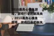 2018最良心捕鱼游戏,游戏行业的新风尚,2018最良心捕鱼游戏,游戏行业的新风尚 2018最良心捕鱼游戏,游戏行业的新风尚,2018最良心捕鱼游戏,游戏行业的新风尚