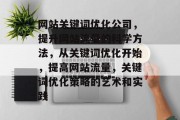 网站关键词优化公司,提升网站流量的科学方法,从关键词优化开始,提高网站流量,关键词优化策略的艺术和实践 网站关键词优化公司,提升网站流量的科学方法,从关键词优化开始,提高网站流量,关键词优化策略的艺术和实践