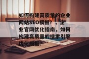如何构建高质量的企业网站SEO模板?,企业官网优化指南,如何构建高质量的搜索引擎优化模板? 如何构建高质量的企业网站SEO模板?,企业官网优化指南,如何构建高质量的搜索引擎优化模板?