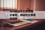 SEO网站优化收费模式解析,揭秘优化费用的秘密 SEO网站优化收费模式解析,揭秘优化费用的秘密