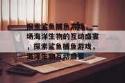 探索鲨鱼捕鱼游戏，一场海洋生物的互动盛宴，探索鲨鱼捕鱼游戏，海洋生物互动盛宴