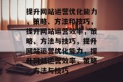 提升网站运营优化能力,策略、方法和技巧,提升网站运营效率,策略、方法与技巧,提升网站运营优化能力,提升网站运营效率,策略、方法与技巧 提升网站运营优化能力,策略、方法和技巧,提升网站运营效率,策略、方法与技巧,提升网站运营优化能力,提升网站运营效率,策略、方法与技巧