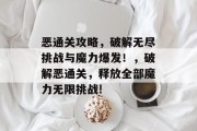 恶通关攻略,破解无尽挑战与魔力爆发!,破解恶通关,释放全部魔力无限挑战! 恶通关攻略,破解无尽挑战与魔力爆发!,破解恶通关,释放全部魔力无限挑战!