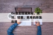 Go语言搭建网站,高效、轻量、易用的开发选择 Go语言搭建网站,高效、轻量、易用的开发选择