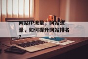 网站IP流量,网站流量,如何提升网站排名? 网站IP流量,网站流量,如何提升网站排名?