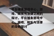平台捕鱼游戏中心，游戏、娱乐与法律之间的探讨，平台捕鱼游戏中心，游戏、娱乐与法律的交织探讨