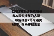 红警2苏军通关攻略任务2:探索神秘的古墓,破解红警2苏军通关秘籍,探索神秘古墓 红警2苏军通关攻略任务2:探索神秘的古墓,破解红警2苏军通关秘籍,探索神秘古墓