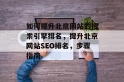 如何提升北京网站的搜索引擎排名,提升北京网站SEO排名,步骤指南 如何提升北京网站的搜索引擎排名,提升北京网站SEO排名,步骤指南