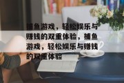 捕鱼游戏，轻松娱乐与赚钱的双重体验，捕鱼游戏，轻松娱乐与赚钱的双重体验