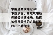掌握通关攻略epub下载步骤,高效攻略助你通关快速成功,教你如何用最快的方法过EPUB书籍关卡 掌握通关攻略epub下载步骤,高效攻略助你通关快速成功,教你如何用最快的方法过EPUB书籍关卡