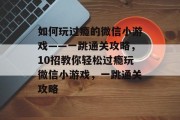 如何玩过瘾的微信小游戏——一跳通关攻略,10招教你轻松过瘾玩微信小游戏,一跳通关攻略 如何玩过瘾的微信小游戏——一跳通关攻略,10招教你轻松过瘾玩微信小游戏,一跳通关攻略