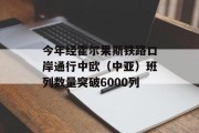 今年经霍尔果斯铁路口岸通行中欧（中亚）班列数量突破6000列