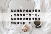 探索捕鱼游戏直播数据，尽在专业平台一览，探索捕鱼游戏直播数据的专业平台一览