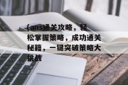 (ans通关攻略,轻松掌握策略,成功通关秘籍,一键突破策略大挑战 (ans通关攻略,轻松掌握策略,成功通关秘籍,一键突破策略大挑战