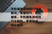 手机捕鱼游戏技巧视频解说,掌握技巧,轻松捕鱼,手机捕鱼游戏技巧全解析,掌握秘诀,轻松捕鱼 手机捕鱼游戏技巧视频解说,掌握技巧,轻松捕鱼,手机捕鱼游戏技巧全解析,掌握秘诀,轻松捕鱼