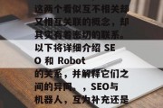 SEO和Robot,这两个看似互不相关却又相互关联的概念,却其实有着密切的联系。以下将详细介绍 SEO 和 Robot 的关系,并解释它们之间的异同。,SEO与机器人,互为补充还是互相威胁? SEO和Robot,这两个看似互不相关却又相互关联的概念,却其实有着密切的联系。以下将详细介绍 SEO 和 Robot 的关系,并解释它们之间的异同。,SEO与机器人,互为补充还是互相威胁?
