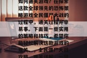全民僵尸大战攻略——如何通关游戏?在探索这款全球领先的恐怖策略游戏全民僵尸大战的过程中,通关过程并非易事。下面是一些实用的策略和技巧,希望你能轻松解决这款游戏的难关。,全民僵尸大战攻略,难关详解,一键通关全攻略! 全民僵尸大战攻略——如何通关游戏?在探索这款全球领先的恐怖策略游戏全民僵尸大战的过程中,通关过程并非易事。下面是一些实用的策略和技巧,希望你能轻松解决这款游戏的难关。,全民僵尸大战攻略,难关详解,一键通关全攻略!
