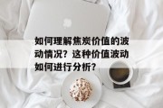 如何理解焦炭价值的波动情况?这种价值波动如何进行分析? 如何理解焦炭价值的波动情况?这种价值波动如何进行分析?