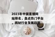 2023年中国直播网站排名,盘点热门平台,揭秘行业发展趋势 2023年中国直播网站排名,盘点热门平台,揭秘行业发展趋势