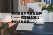 哪款捕鱼游戏有金箍棒？—— 探索捕鱼游戏中的经典元素